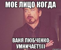 мое лицо когда ваня любченко умничает!)))