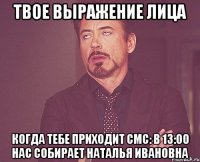 твое выражение лица когда тебе приходит смс: в 13:00 нас собирает наталья ивановна