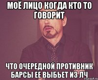 моё лицо когда кто то говорит что очередной противник барсы ее выбьет из лч