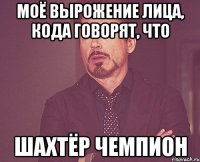 моё вырожение лица, кода говорят, что шахтёр чемпион