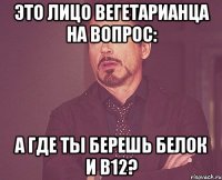 это лицо вегетарианца на вопрос: а где ты берешь белок и в12?