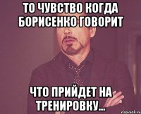 то чувство когда борисенко говорит что прийдет на тренировку...