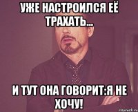 уже настроился её трахать... и тут она говорит:я не хочу!