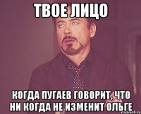 твое лицо когда пугаев говорит, что ни когда не изменит ольге