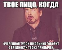 твое лицо, когда очередной тупой школьник говорит о вредности твоих привычек.