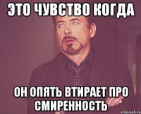 это чувство когда он опять втирает про смиренность