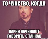 то чувство, когда парни начинают говорить о танках