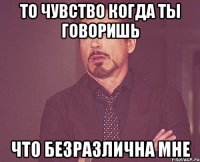 то чувство когда ты говоришь что безразлична мне