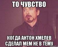 то чувство когда антон хмелев сделал мем не в тему