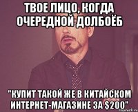 твое лицо, когда очередной долбоёб "купит такой же в китайском интернет-магазине за $200"