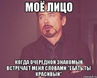 моё лицо когда очередной знакомый встречает меня словами:"ебать ты красивый"