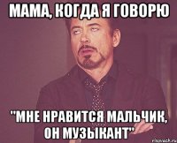 мама, когда я говорю "мне нравится мальчик, он музыкант"