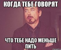 когда тебе говорят что тебе надо меньше пить