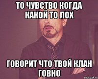 то чувство когда какой то лох говорит что твой клан говно