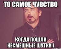 то самое чувство когда пошли несмешные шутки )