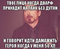 твое лицо когда дварф приходит на ганк без дутки и говорит идти дамажить героя когда у меня 50 хп