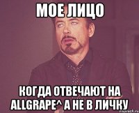 мое лицо когда отвечают на allgrape^ а не в личку