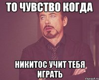 то чувство когда никитос учит тебя играть