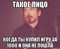 такое лицо когда ты купил игру за 1000 и она не пошла