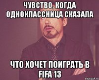 чувство, когда одноклассница сказала что хочет поиграть в fifa 13