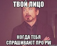 твой лицо когда тебя спрашивают про pw