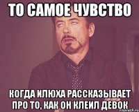 то самое чувство когда илюха рассказывает про то, как он клеил девок