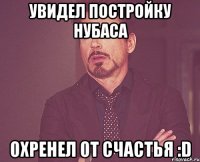 увидел постройку нубаса охренел от счастья :d