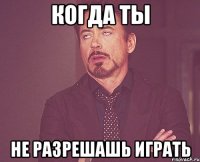 когда ты не разрешашь играть