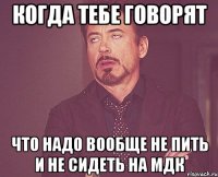 когда тебе говорят что надо вообще не пить и не сидеть на мдк