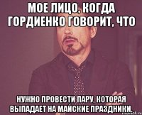 мое лицо, когда гордиенко говорит, что нужно провести пару, которая выпадает на майские праздники.