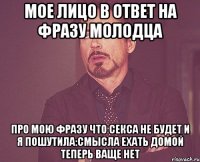 мое лицо в ответ на фразу молодца про мою фразу что секса не будет и я пошутила:смысла ехать домой теперь ваще нет