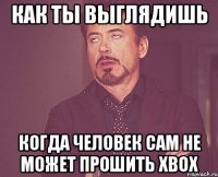 как ты выглядишь когда человек сам не может прошить xbox