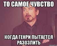 то самое чувство когда генри пытается разозлить