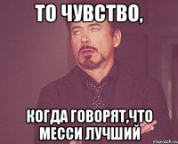 то чувство, когда говорят,что месси лучший