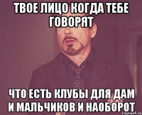 твое лицо когда тебе говорят что есть клубы для дам и мальчиков и наоборот