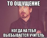 то ощущение когда на тебя выёбывается учитель