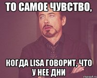 то самое чувство, когда lisa говорит, что у нее дни