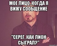 мое лицо, когда я вижу сообщение "серег, как лион сыграл?"