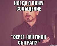 когда я вижу сообщение "серег, как лион сыграл?"