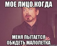 мое лицо,когда меня пытается обидеть малолетка