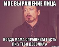 мое выражение лица когда мама спрашивает:есть ли у тебя девочка ?