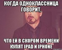 когда одноклассница говорит, что ей в скором времени купят ipad и iphone