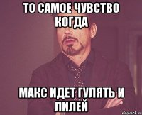 то самое чувство когда макс идет гулять и лилей