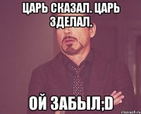 царь сказал. царь зделал. ой забыл;d