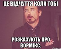 це відчуття коли тобі розказують про вормікс.