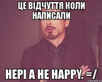 це відчуття коли написали hepi a не happy. =/