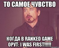 то самое чувство когда в ranked game орут: i was first!!!