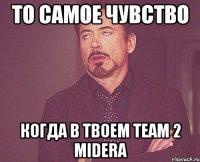 то самое чувство когда в твоем team 2 midera