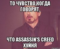 то чувство,когда говорят, что assassin's creed хуйня