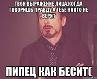 твой выражение лица,когда говоришь правду а тебе никто не верит пипец как бесит(